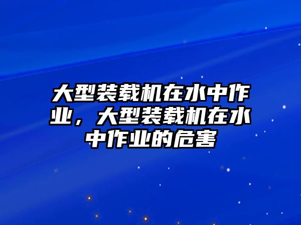 大型裝載機在水中作業(yè)，大型裝載機在水中作業(yè)的危害