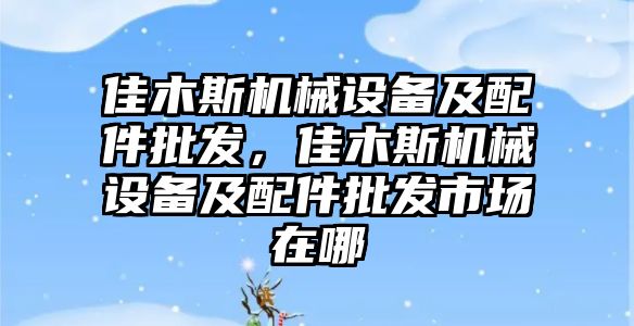 佳木斯機(jī)械設(shè)備及配件批發(fā)，佳木斯機(jī)械設(shè)備及配件批發(fā)市場(chǎng)在哪