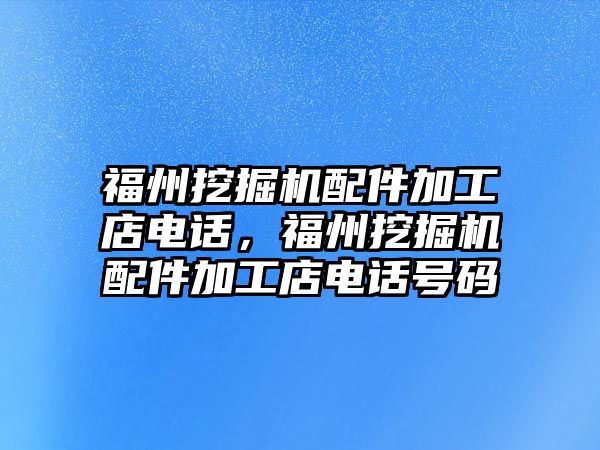 福州挖掘機配件加工店電話，福州挖掘機配件加工店電話號碼