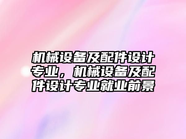 機(jī)械設(shè)備及配件設(shè)計(jì)專業(yè)，機(jī)械設(shè)備及配件設(shè)計(jì)專業(yè)就業(yè)前景