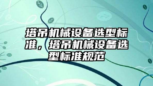 塔吊機械設備選型標準，塔吊機械設備選型標準規(guī)范