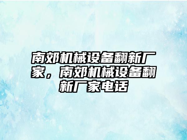 南郊機(jī)械設(shè)備翻新廠家，南郊機(jī)械設(shè)備翻新廠家電話(huà)