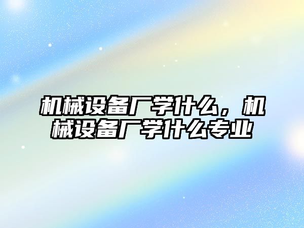 機械設(shè)備廠學什么，機械設(shè)備廠學什么專業(yè)