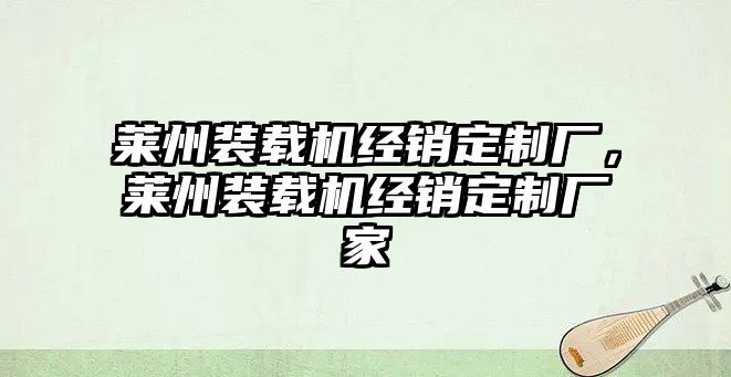 萊州裝載機(jī)經(jīng)銷定制廠，萊州裝載機(jī)經(jīng)銷定制廠家