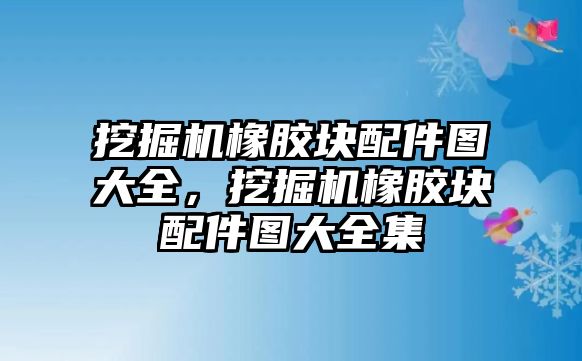 挖掘機橡膠塊配件圖大全，挖掘機橡膠塊配件圖大全集