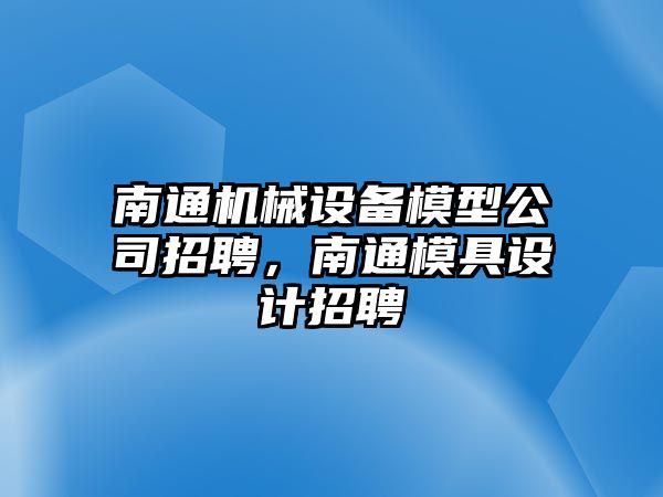 南通機(jī)械設(shè)備模型公司招聘，南通模具設(shè)計(jì)招聘