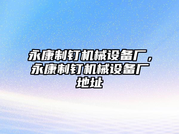 永康制釘機(jī)械設(shè)備廠，永康制釘機(jī)械設(shè)備廠地址