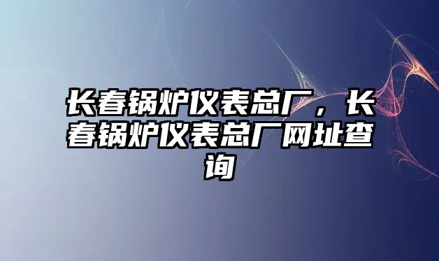 長春鍋爐儀表總廠，長春鍋爐儀表總廠網(wǎng)址查詢