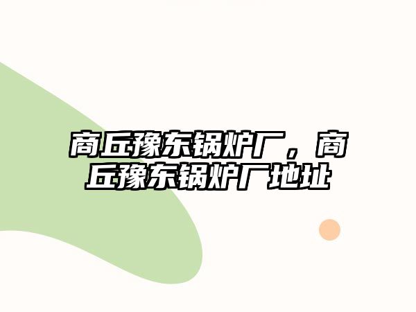 商丘豫東鍋爐廠，商丘豫東鍋爐廠地址