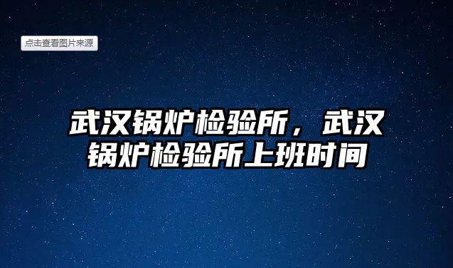 武漢鍋爐檢驗(yàn)所，武漢鍋爐檢驗(yàn)所上班時(shí)間