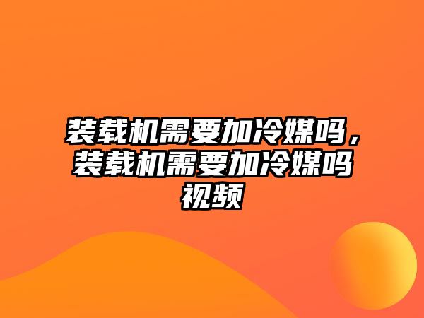 裝載機需要加冷媒嗎，裝載機需要加冷媒嗎視頻