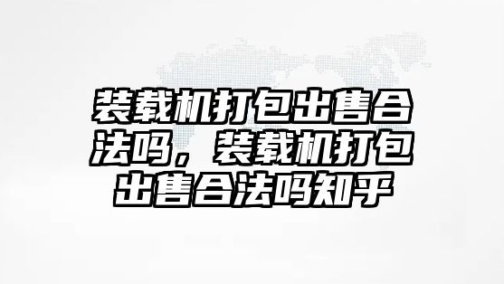 裝載機(jī)打包出售合法嗎，裝載機(jī)打包出售合法嗎知乎