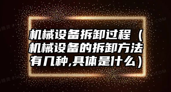 機(jī)械設(shè)備拆卸過(guò)程（機(jī)械設(shè)備的拆卸方法有幾種,具體是什么）