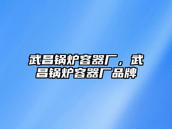 武昌鍋爐容器廠，武昌鍋爐容器廠品牌