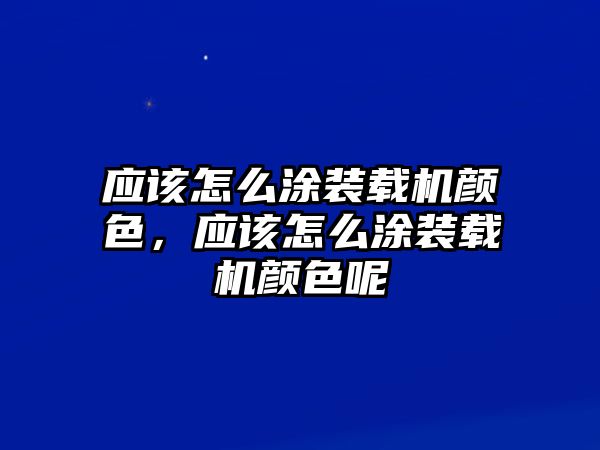 應該怎么涂裝載機顏色，應該怎么涂裝載機顏色呢