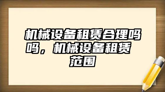 機械設(shè)備租賃合理嗎嗎，機械設(shè)備租賃 范圍