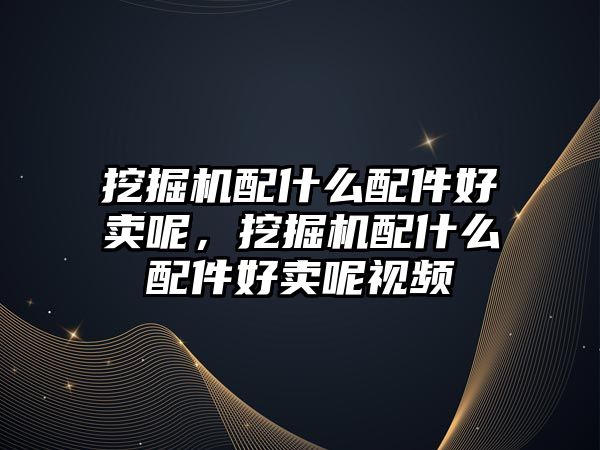 挖掘機配什么配件好賣呢，挖掘機配什么配件好賣呢視頻