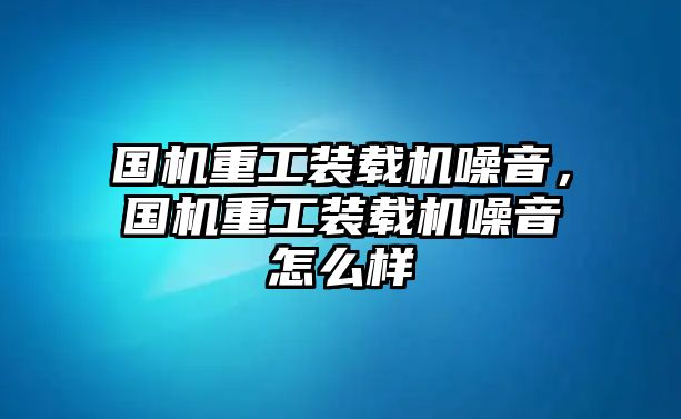 國(guó)機(jī)重工裝載機(jī)噪音，國(guó)機(jī)重工裝載機(jī)噪音怎么樣