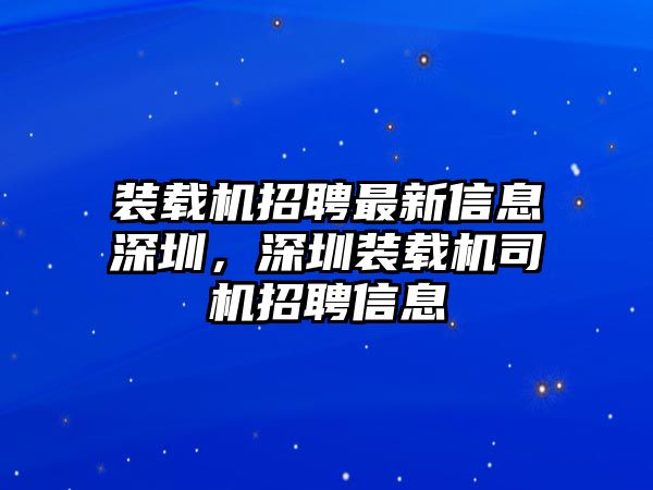 裝載機(jī)招聘最新信息深圳，深圳裝載機(jī)司機(jī)招聘信息