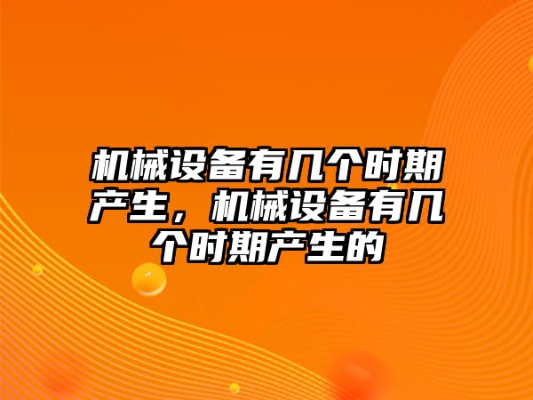 機械設(shè)備有幾個時期產(chǎn)生，機械設(shè)備有幾個時期產(chǎn)生的