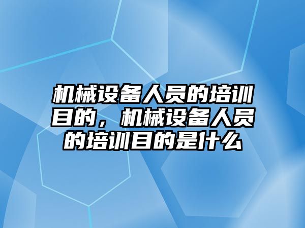 機械設(shè)備人員的培訓目的，機械設(shè)備人員的培訓目的是什么