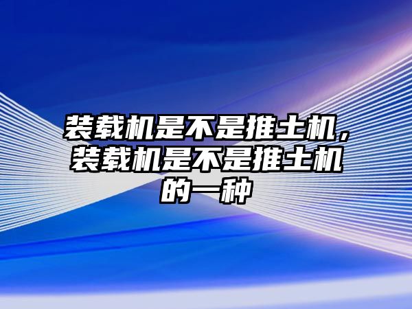 裝載機(jī)是不是推土機(jī)，裝載機(jī)是不是推土機(jī)的一種