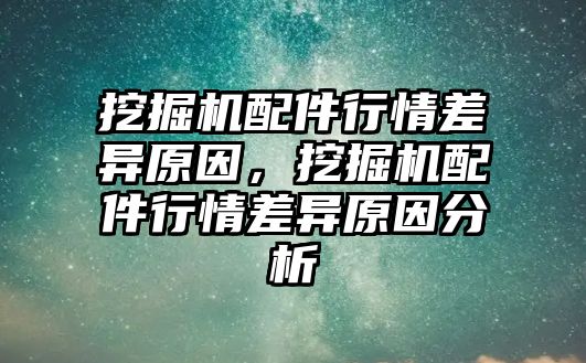 挖掘機(jī)配件行情差異原因，挖掘機(jī)配件行情差異原因分析