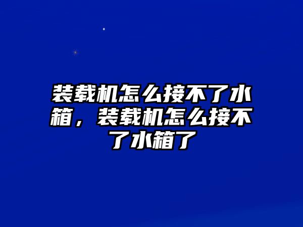 裝載機(jī)怎么接不了水箱，裝載機(jī)怎么接不了水箱了