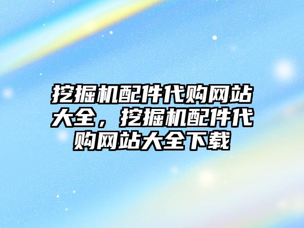 挖掘機配件代購網(wǎng)站大全，挖掘機配件代購網(wǎng)站大全下載