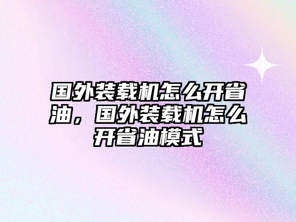 國外裝載機(jī)怎么開省油，國外裝載機(jī)怎么開省油模式