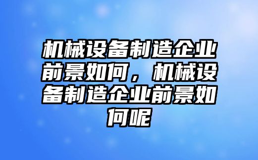 機械設備制造企業(yè)前景如何，機械設備制造企業(yè)前景如何呢