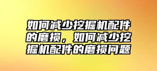 如何減少挖掘機(jī)配件的磨損，如何減少挖掘機(jī)配件的磨損問題