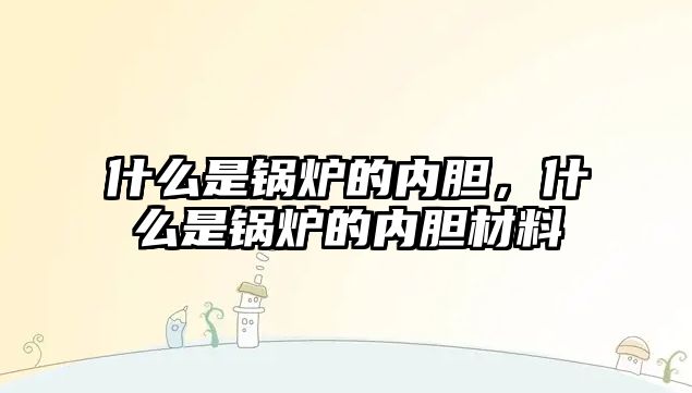 什么是鍋爐的內(nèi)膽，什么是鍋爐的內(nèi)膽材料