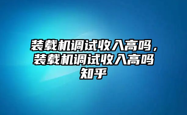 裝載機調(diào)試收入高嗎，裝載機調(diào)試收入高嗎知乎