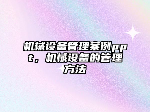 機械設(shè)備管理案例ppt，機械設(shè)備的管理方法