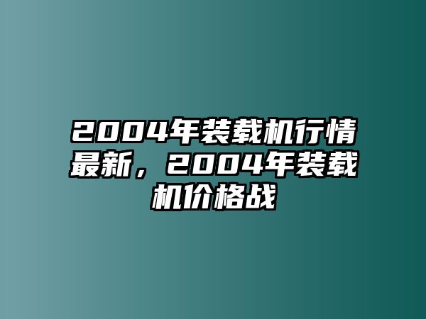 2004年裝載機(jī)行情最新，2004年裝載機(jī)價(jià)格戰(zhàn)