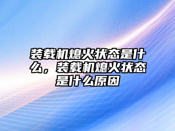 裝載機(jī)熄火狀態(tài)是什么，裝載機(jī)熄火狀態(tài)是什么原因