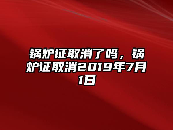 鍋爐證取消了嗎，鍋爐證取消2019年7月1日