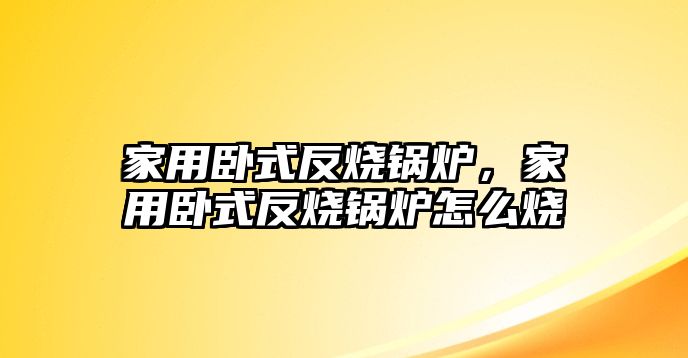 家用臥式反燒鍋爐，家用臥式反燒鍋爐怎么燒