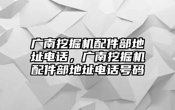 廣南挖掘機(jī)配件部地址電話，廣南挖掘機(jī)配件部地址電話號碼