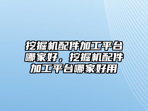 挖掘機(jī)配件加工平臺哪家好，挖掘機(jī)配件加工平臺哪家好用