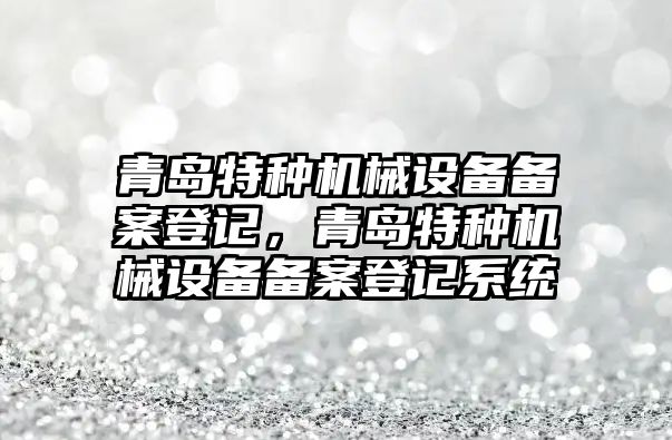 青島特種機械設(shè)備備案登記，青島特種機械設(shè)備備案登記系統(tǒng)