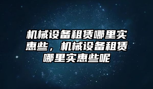 機(jī)械設(shè)備租賃哪里實(shí)惠些，機(jī)械設(shè)備租賃哪里實(shí)惠些呢