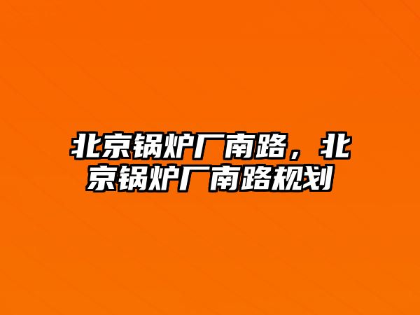 北京鍋爐廠南路，北京鍋爐廠南路規(guī)劃