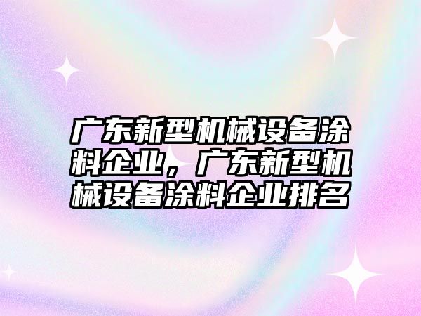 廣東新型機械設(shè)備涂料企業(yè)，廣東新型機械設(shè)備涂料企業(yè)排名