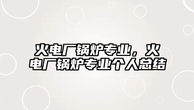 火電廠鍋爐專業(yè)，火電廠鍋爐專業(yè)個人總結