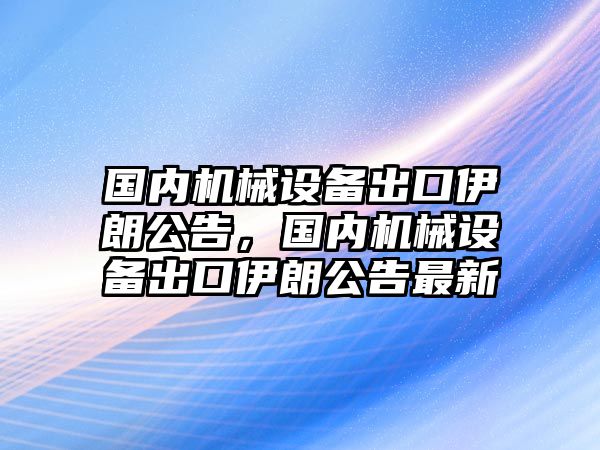 國內機械設備出口伊朗公告，國內機械設備出口伊朗公告最新