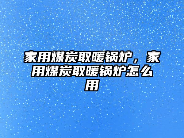 家用煤炭取暖鍋爐，家用煤炭取暖鍋爐怎么用