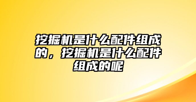 挖掘機(jī)是什么配件組成的，挖掘機(jī)是什么配件組成的呢