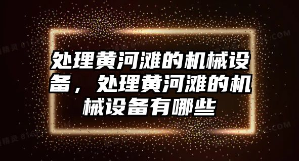 處理黃河灘的機械設備，處理黃河灘的機械設備有哪些